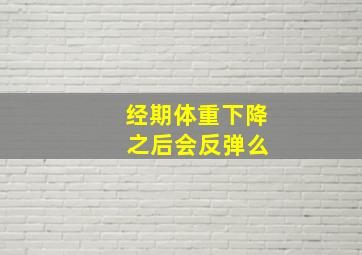 经期体重下降 之后会反弹么